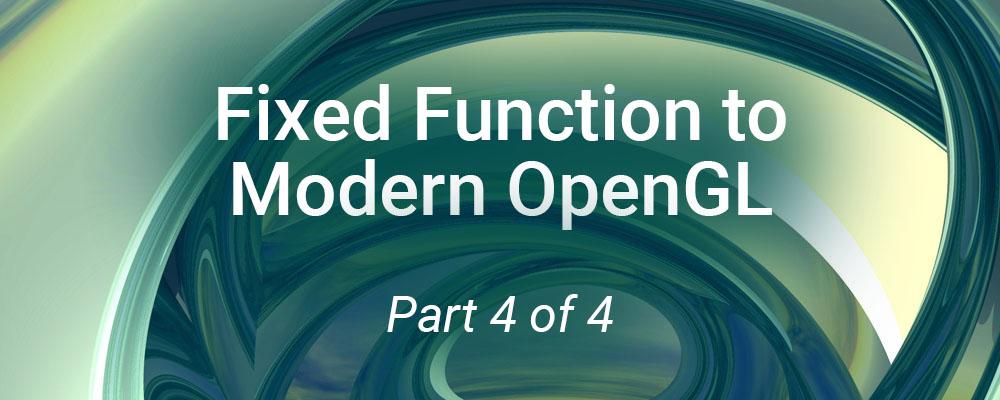 Fixed Function to Modern OpenGL (Part 4 of 4)