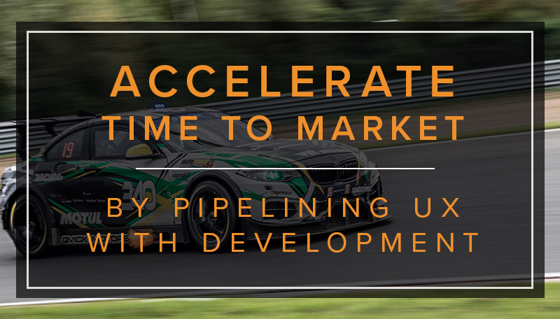 Accelerate Time to Market by Pipelining UX with Development